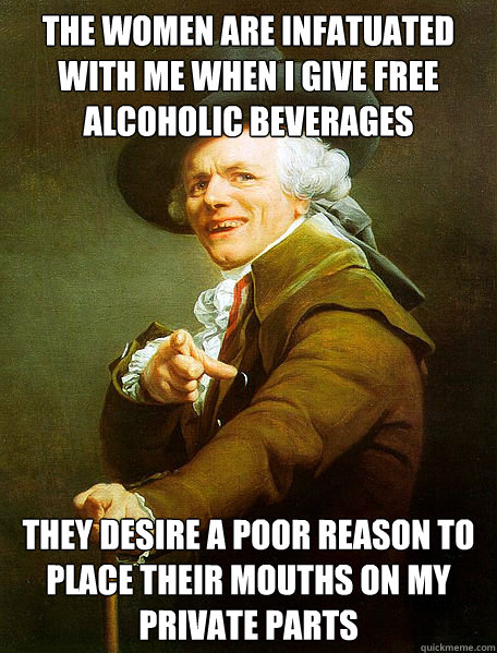 The women are infatuated with me when I give free alcoholic beverages They desire a poor reason to place their mouths on my private parts - The women are infatuated with me when I give free alcoholic beverages They desire a poor reason to place their mouths on my private parts  Joseph Decreaux