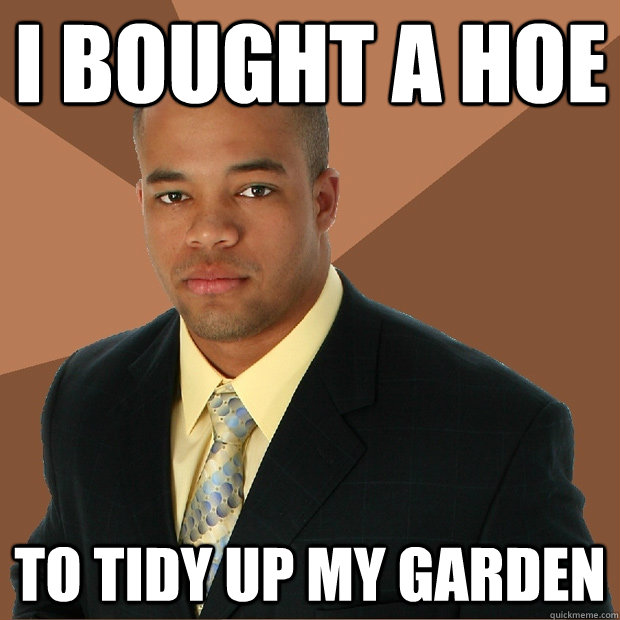 I bought a hoe to tidy up my garden  Successful Black Man