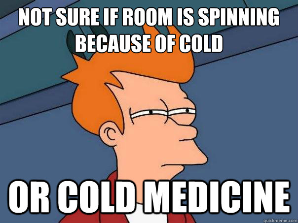 Not sure if room is spinning because of cold or cold medicine  Futurama Fry