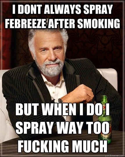 I dont always spray febreeze after smoking But when i do i spray way too fucking much  The Most Interesting Man In The World