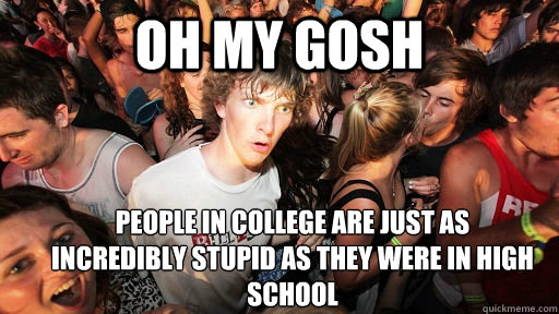 Oh my gosh people in college are just as 
incredibly stupid as they were in high school  Sudden Clarity Clarence