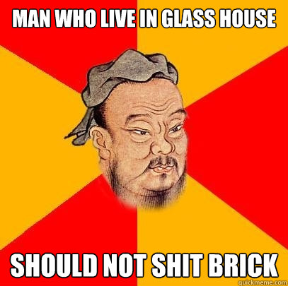 man who live in glass house should not shit brick - man who live in glass house should not shit brick  Confucius says