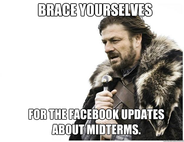 Brace yourselves For the facebook updates about midterms.  Imminent Ned