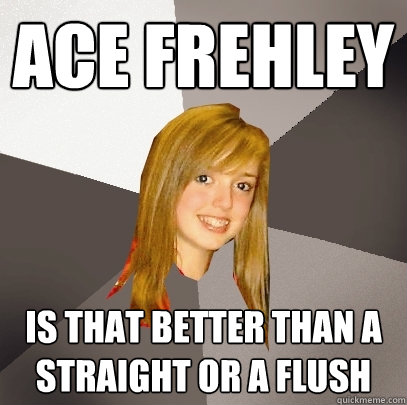 Ace Frehley Is that better than a straight or a flush  Musically Oblivious 8th Grader