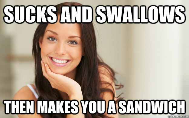 sucks and swallows then makes you a sandwich   Good Girl Gina