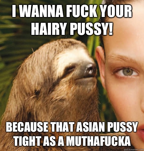 I wanna fuck your hairy pussy! Because that asian pussy tight as a muthafucka  Whispering Sloth