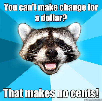 You can't make change for a dollar? That makes no cents! - You can't make change for a dollar? That makes no cents!  Lame Pun Coon