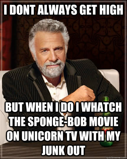 i dont always get high but when i do i whatch the sponge-bob movie on unicorn tv with my junk out  The Most Interesting Man In The World