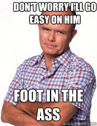 don't worry i'll go easy on him foot in the ass  Red Forman