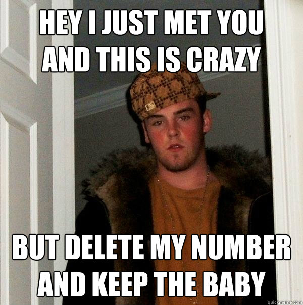 Hey I just met you
And this is crazy but delete my number
and keep the baby  Scumbag Steve