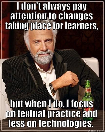 I DON'T ALWAYS PAY ATTENTION TO CHANGES TAKING PLACE FOR LEARNERS, BUT WHEN I DO, I FOCUS ON TEXTUAL PRACTICE AND LESS ON TECHNOLOGIES.  The Most Interesting Man In The World