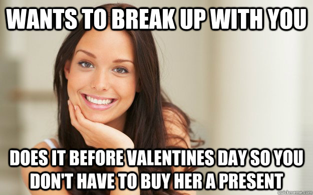 wants to break up with you does it before valentines day so you don't have to buy her a present  Good Girl Gina