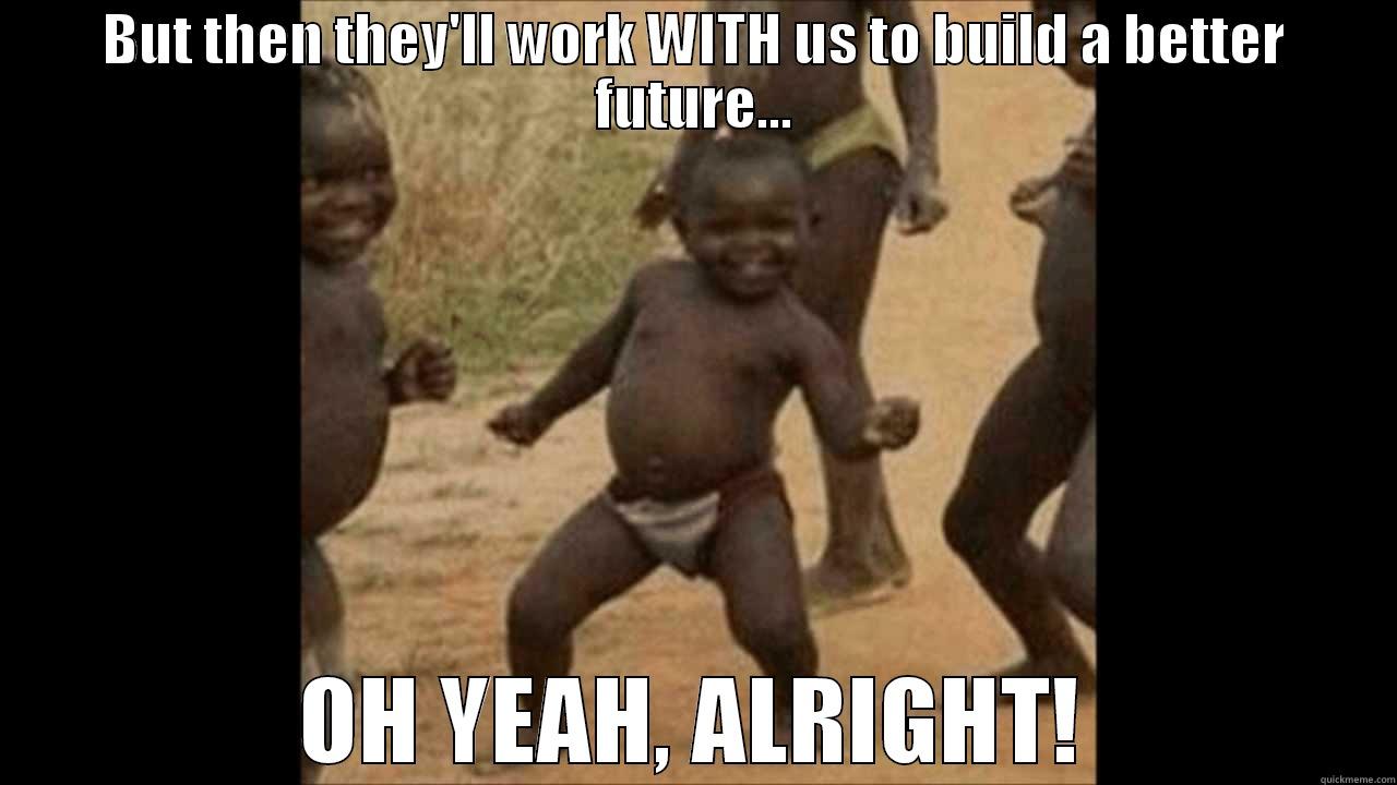 BUT THEN THEY'LL WORK WITH US TO BUILD A BETTER FUTURE... OH YEAH, ALRIGHT! Misc