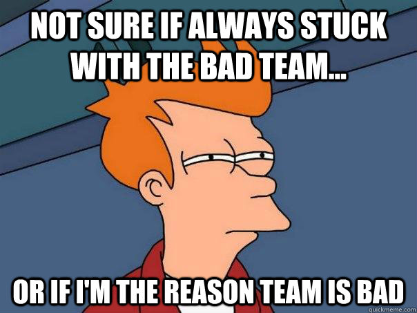 Not sure if always stuck with the bad team... Or if I'm the reason team is bad - Not sure if always stuck with the bad team... Or if I'm the reason team is bad  Futurama Fry