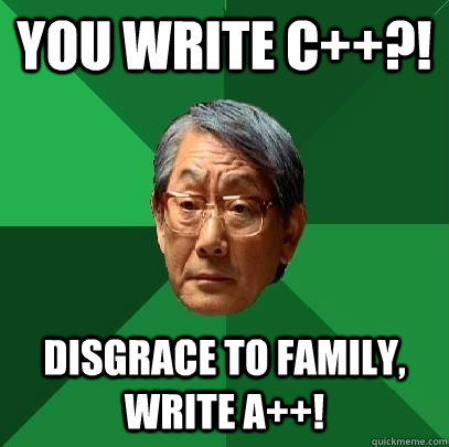 you write c++?! disgrace to family, write a++!  High Expectations Asian Father