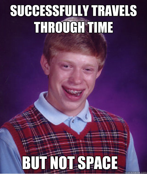 Successfully travels through time But not space  Bad Luck Brian