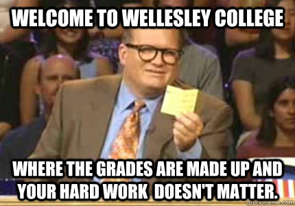 Welcome to Wellesley College Where the grades are made up and your hard work  doesn't matter.  Whose Line