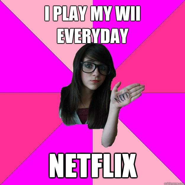 I play my wii 
everyday Netflix  Idiot Nerd Girl