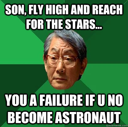 son, fly high and reach for the stars... you a failure if u no become astronaut  High Expectations Asian Father