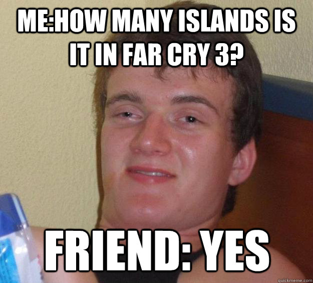 me:how many islands is it in far cry 3? Friend: yes  10 Guy