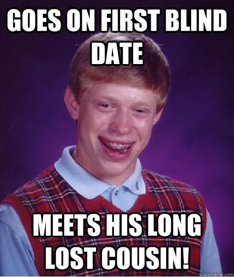 Goes on first Blind Date Meets his long lost cousin! - Goes on first Blind Date Meets his long lost cousin!  Bad Luck Brian