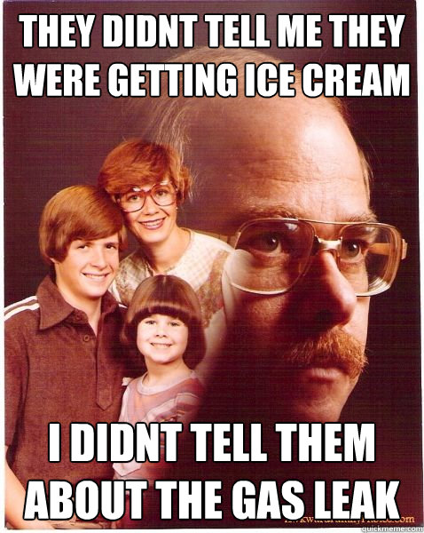 they didnt tell me they were getting ice cream I didnt tell them about the gas leak  Vengeance Dad