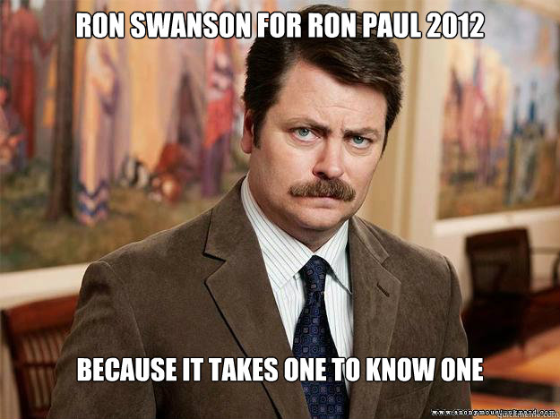 Ron Swanson For Ron Paul 2012 bECAUSE IT TAKES ONE TO KNOW ONE - Ron Swanson For Ron Paul 2012 bECAUSE IT TAKES ONE TO KNOW ONE  Ron Swansons Words of Wisdom