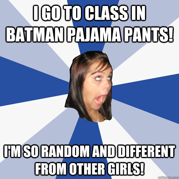 i go to class in batman pajama pants! i'm so random and different from other girls!  Annoying Facebook Girl