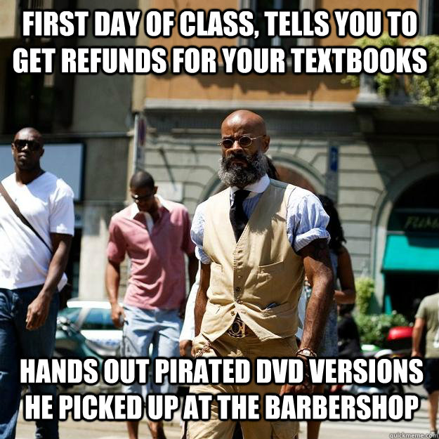 First day of class, tells you to get refunds for your textbooks Hands out pirated DVD versions he picked up at the barbershop  Professor Badass