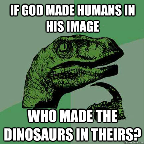 If god made humans in his image who made the dinosaurs in theirs?   Philosoraptor