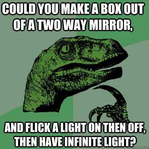 Could you make a box out of a two way mirror,   And flick a light on then off, then have infinite light? - Could you make a box out of a two way mirror,   And flick a light on then off, then have infinite light?  Philosoraptor