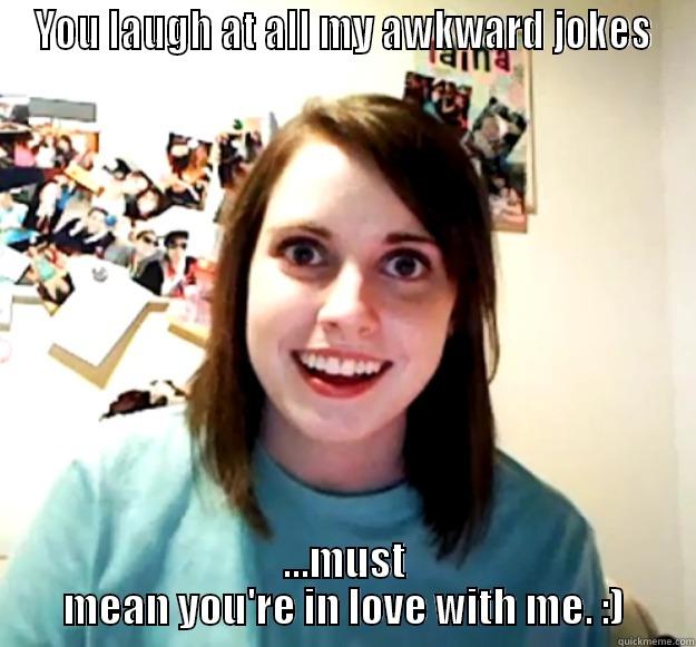 YOU LAUGH AT ALL MY AWKWARD JOKES ...MUST MEAN YOU'RE IN LOVE WITH ME. :) Overly Attached Girlfriend