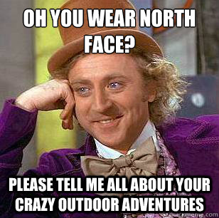 Oh you wear North Face? Please tell me all about your crazy outdoor adventures  Condescending Wonka