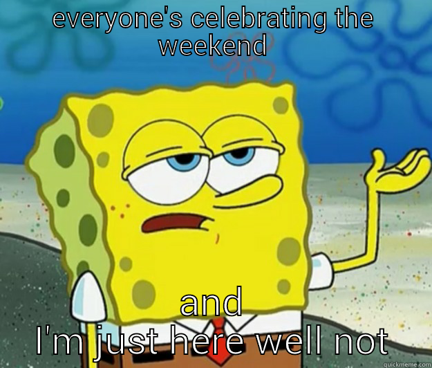 EVERYONE'S CELEBRATING THE WEEKEND AND I'M JUST HERE WELL NOT Tough Spongebob