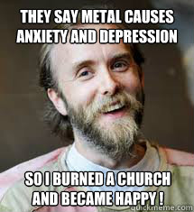 They say metal causes anxiety and depression So I burned a church and became happy !  