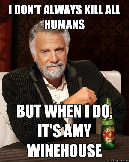 I don't always kill all humans But when I do, it's Amy Winehouse  The Most Interesting Man In The World