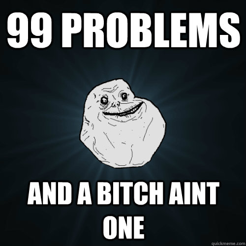 99 problems and a bitch aint one  Forever Alone