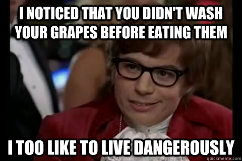 i noticed that you didn't wash your grapes before eating them i too like to live dangerously   Dangerously - Austin Powers