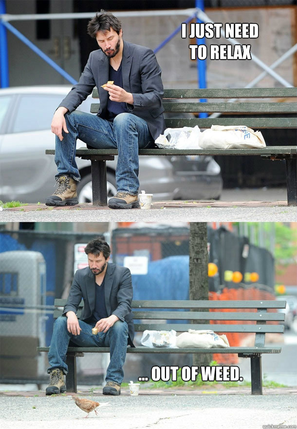 I just need 
to relax ... out of weed.  Sad Keanu