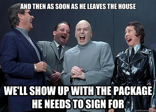 And then as soon as he leaves the house We'll show up with the package he needs to sign for - And then as soon as he leaves the house We'll show up with the package he needs to sign for  Dr Evil and minions