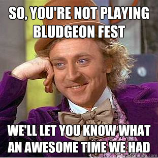 SO, YOU'RE NOT PLAYING BLUDGEON FEST WE'LL LET YOU KNOW WHAT AN AWESOME TIME WE HAD - SO, YOU'RE NOT PLAYING BLUDGEON FEST WE'LL LET YOU KNOW WHAT AN AWESOME TIME WE HAD  Condescending Wonka