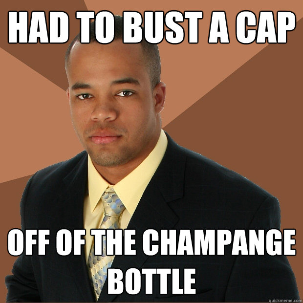 had to bust a cap off of the champange bottle  Successful Black Man