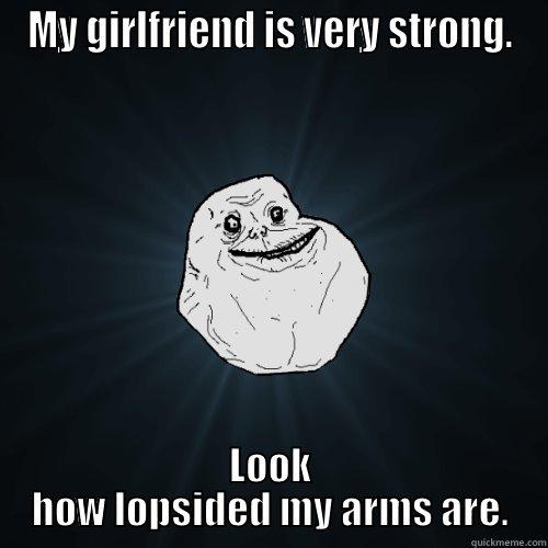 MY GIRLFRIEND IS VERY STRONG. LOOK HOW LOPSIDED MY ARMS ARE. Forever Alone