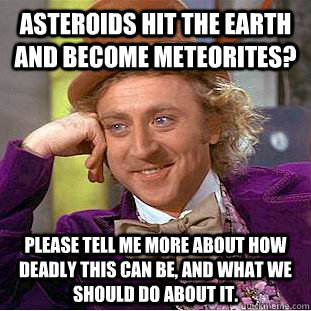 Asteroids hit the Earth and become meteorites? please tell me more about how deadly this can be, and what we should do about it. - Asteroids hit the Earth and become meteorites? please tell me more about how deadly this can be, and what we should do about it.  Condescending Wonka