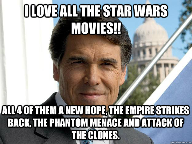 I love all the star wars movies!! All 4 of them A New Hope, the empire strikes back, the phantom menace and attack of the clones.  Rick perry