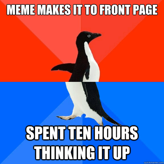 Meme makes it to front page spent ten hours thinking it up - Meme makes it to front page spent ten hours thinking it up  Socially Awesome Awkward Penguin