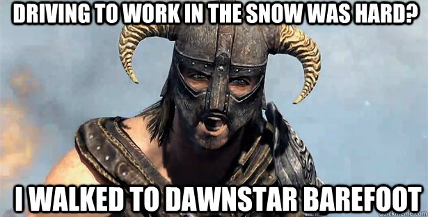 driving to work in the snow was hard? i walked to dawnstar barefoot  