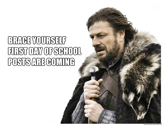 Brace yourself
First day of school 
posts are coming  Imminent Ned