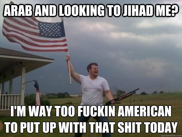 arab and looking to jihad me? i'm way too fuckin american to put up with that shit today  Overly Patriotic American