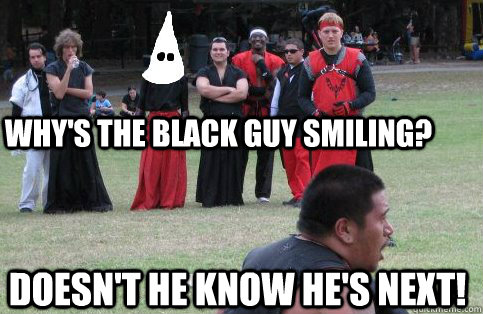 Why's the black guy smiling? doesn't he know he's next! - Why's the black guy smiling? doesn't he know he's next!  KKKyle